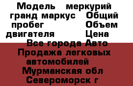  › Модель ­ меркурий гранд маркус › Общий пробег ­ 68 888 › Объем двигателя ­ 185 › Цена ­ 400 - Все города Авто » Продажа легковых автомобилей   . Мурманская обл.,Североморск г.